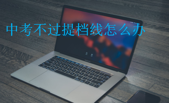 中考不過提檔線怎么辦