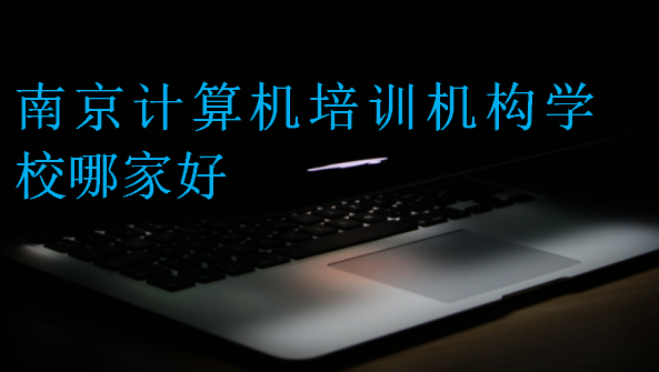 南京計(jì)算機(jī)培訓(xùn)機(jī)構(gòu)學(xué)校哪家好