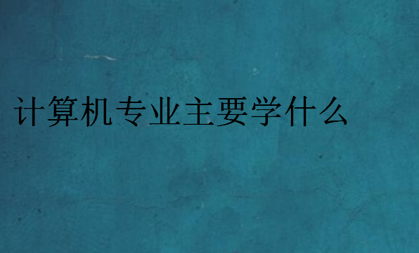 計(jì)算機(jī)專(zhuān)業(yè)主要學(xué)什么