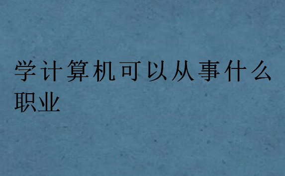 學(xué)計算機可以從事什么職業(yè)