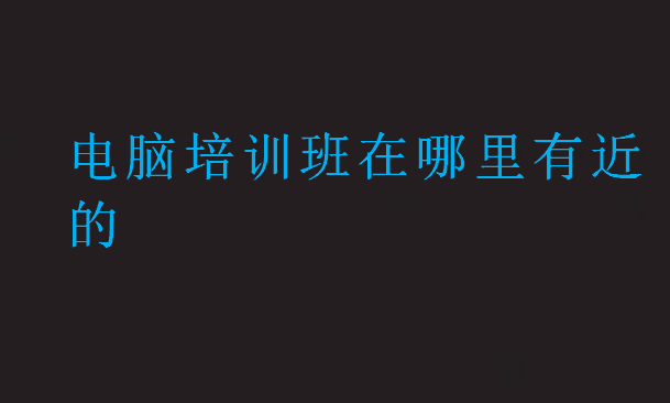 電腦培訓班在哪里有近的