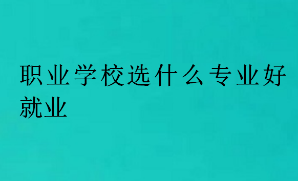 職業(yè)學校選什么專業(yè)好就業(yè)