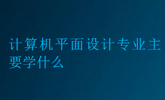 計算機平面設計專業主要學什么
