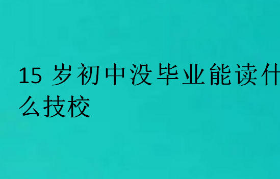 15歲初中沒畢業能讀什么技校
