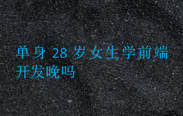 單身28歲女生學前端開發晚嗎