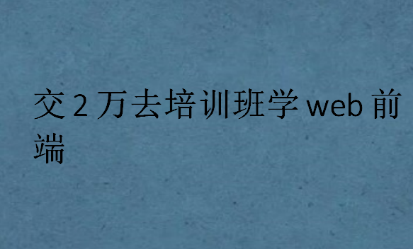 交2萬去培訓(xùn)班學(xué)web前端