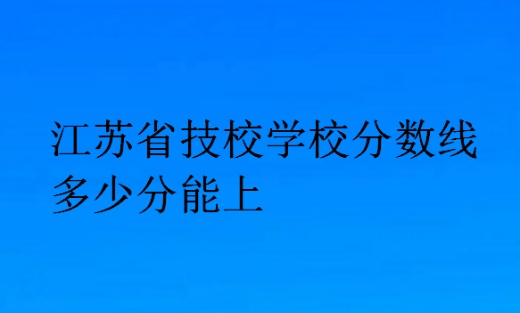 江蘇省技校學(xué)校分數(shù)線多少分能上