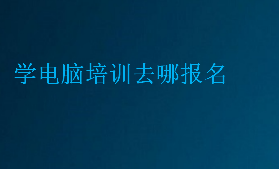 學(xué)電腦培訓(xùn)去哪報名