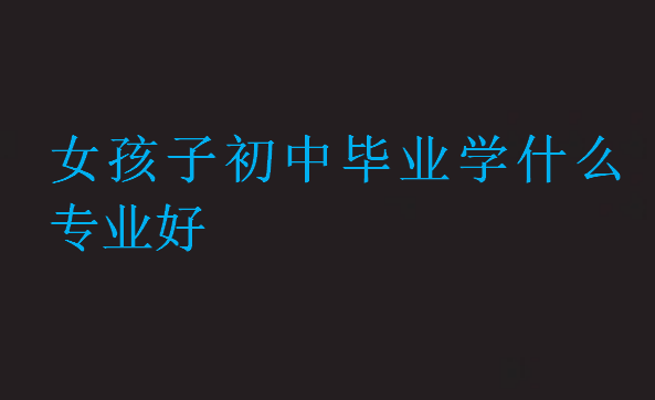 女孩子初中畢業學什么專業好
