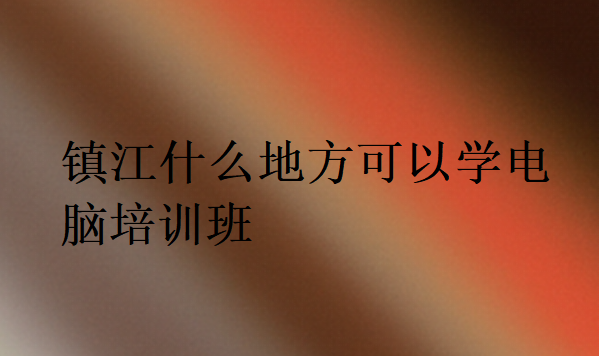鎮江什么地方可以學電腦培訓班