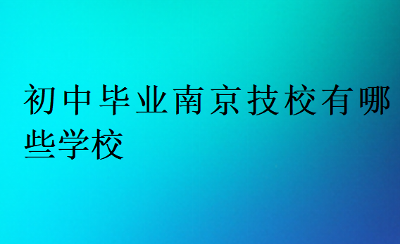 初中畢業南京技校有哪些學校
