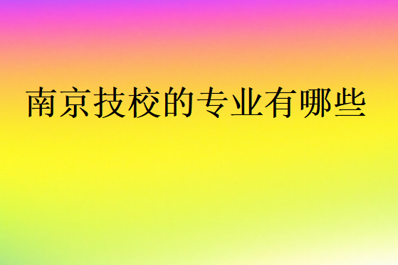 南京技校的專業(yè)有哪些