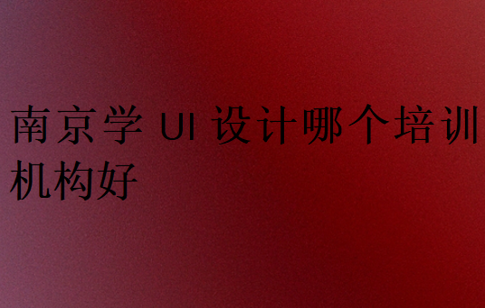 南京學(xué)ui設(shè)計哪個培訓(xùn)機構(gòu)好