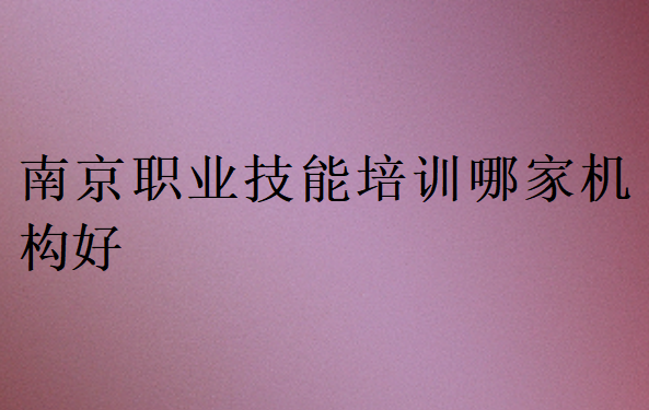 南京職業技能培訓哪家機構好