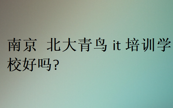 南京北大青鳥it培訓學校好嗎