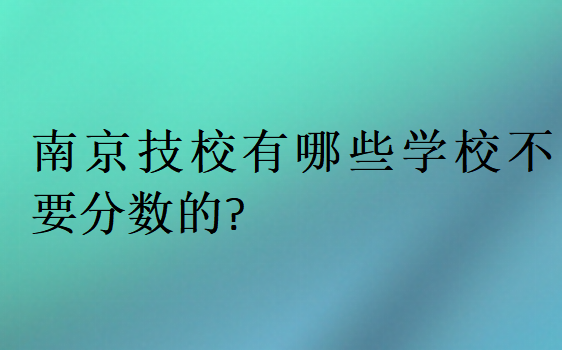 南京技校有哪些學(xué)校不要分?jǐn)?shù)的