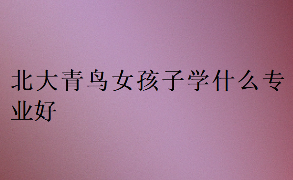 北大青鳥女孩子學什么專業好
