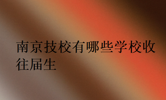 南京技校有哪些學校收往屆生