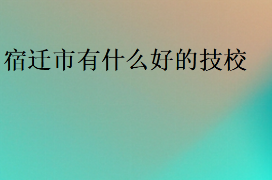 宿遷市有什么好的技校