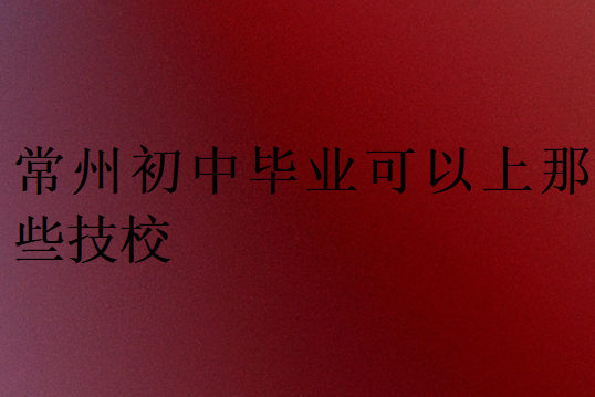 常州初中畢業可以上那些技校