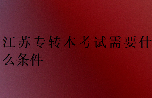 江蘇專轉本考試需要什么條件