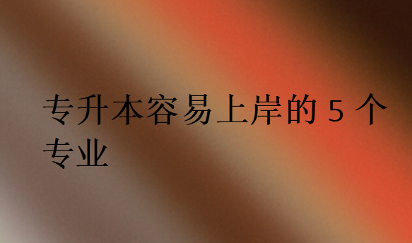 專升本容易上岸的5個專業