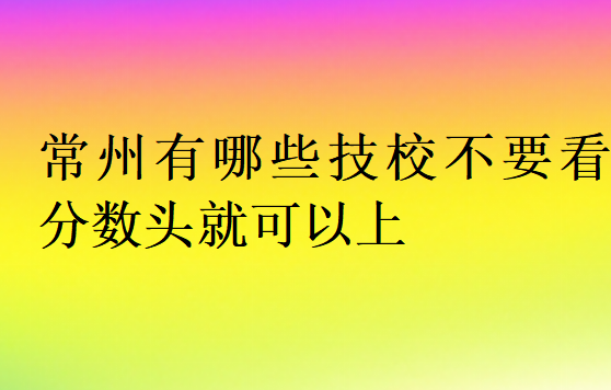 常州有哪些技校不要看分數頭就可以上