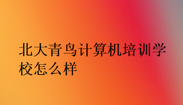 北大青鳥計算機培訓學校怎么樣