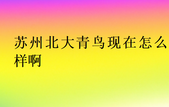 蘇州北大青鳥現在怎么樣啊