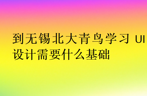 到無錫北大青鳥學(xué)習(xí)UI設(shè)計(jì)需要什么基礎(chǔ)