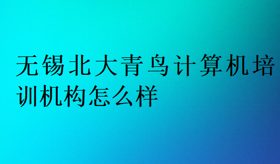 無錫北大青鳥計(jì)算機(jī)培訓(xùn)機(jī)構(gòu)怎么樣