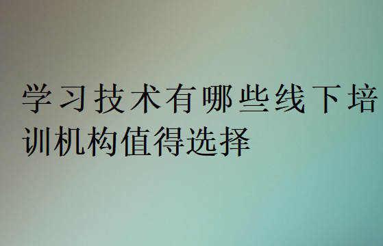 學習技術有哪些線下培訓機構值得選擇