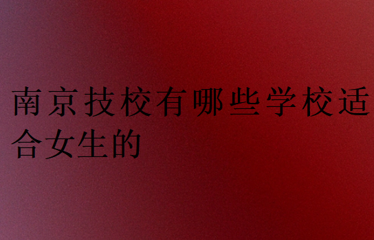 南京技校有哪些學校適合女生的