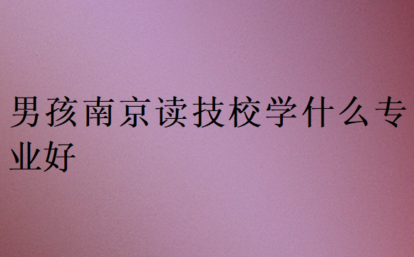 男孩南京讀技校學什么專業好