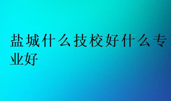 鹽城什么技校好什么專業好