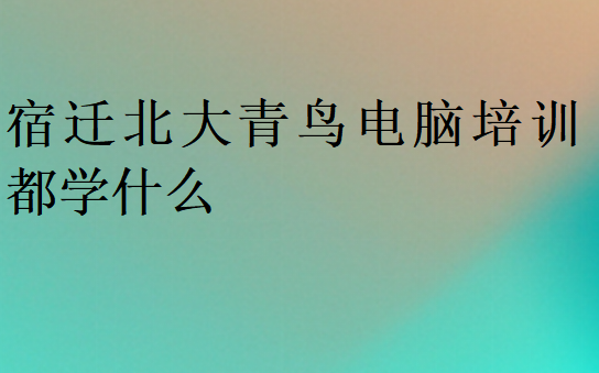 宿遷北大青鳥電腦培訓都學什么