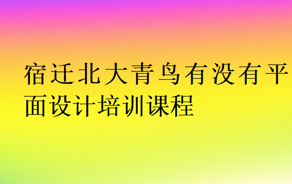 宿遷北大青鳥有沒有平面設計培訓課程
