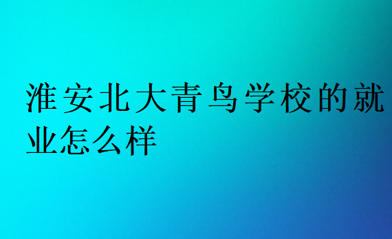 淮安北大青鳥學校的就業怎么樣