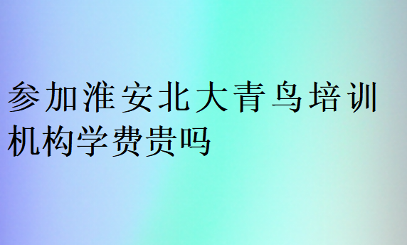 參加淮安北大青鳥培訓機構學費貴嗎