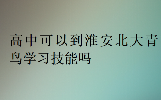 高中可以到淮安北大青鳥學習技能嗎