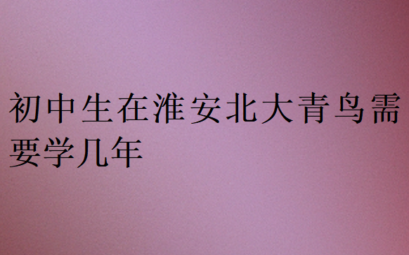 初中生在淮安北大青鳥(niǎo)需要學(xué)幾年