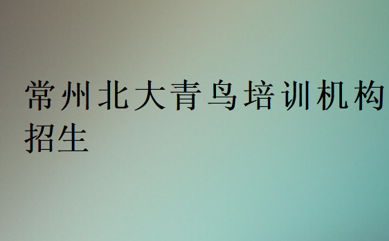 常州北大青鳥培訓機構招生