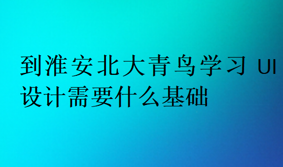 到淮安北大青鳥(niǎo)學(xué)習(xí)UI設(shè)計(jì)需要什么基礎(chǔ)