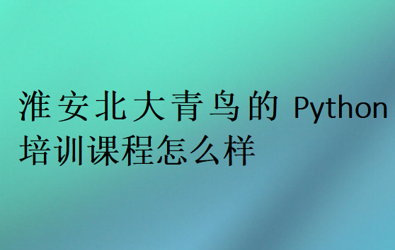 淮安北大青鳥的Python培訓課程怎么樣
