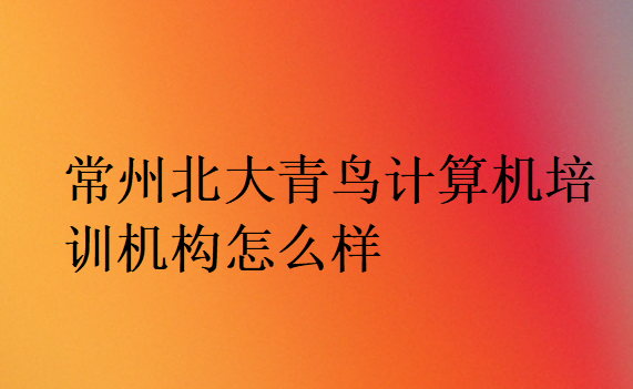 常州北大青鳥計算機培訓機構怎么樣