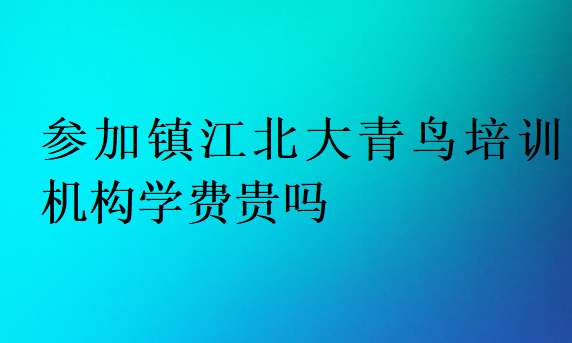 參加鎮江北大青鳥培訓機構學費貴嗎