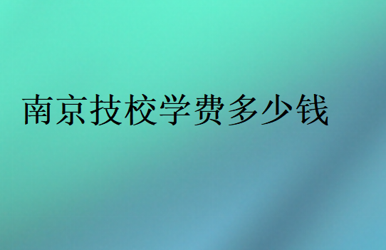 南京技校學(xué)費(fèi)多少錢(qián)