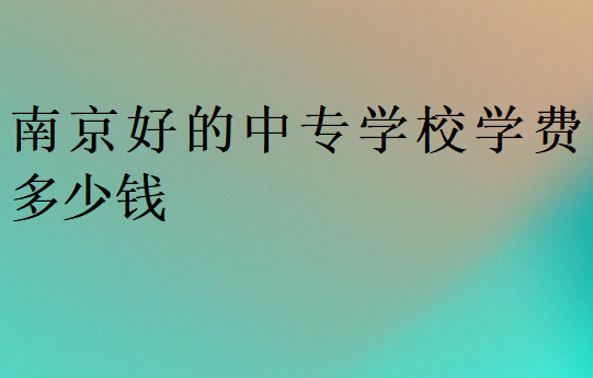 南京好的中專學校學費多少錢