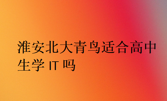 淮安北大青鳥適合高中生學(xué)IT嗎