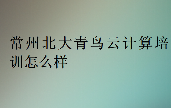 常州北大青鳥云計算培訓怎么樣